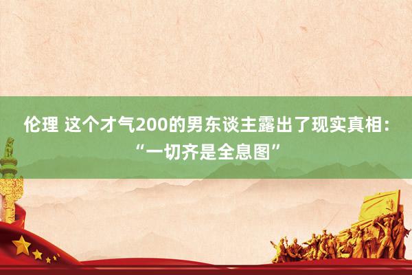 伦理 这个才气200的男东谈主露出了现实真相：“一切齐是全息图”