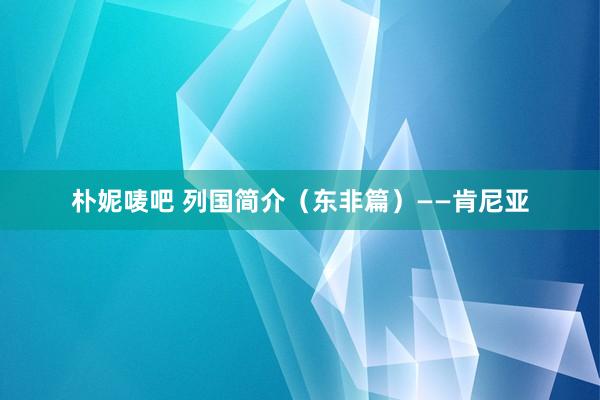 朴妮唛吧 列国简介（东非篇）——肯尼亚
