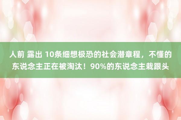 人前 露出 10条细想极恐的社会潜章程，不懂的东说念主正在被淘汰！90%的东说念主栽跟头