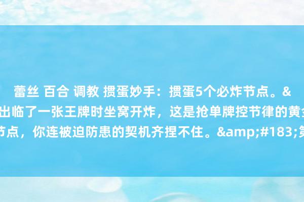蕾丝 百合 调教 掼蛋妙手:掼蛋5个必炸节点。·第一,敌手出临了一张王牌时坐窝开炸,这是抢单牌控节律的黄金窗口期。错过这个节点,你连被迫防患的契机齐捏不住。·第二,小队子被敌手级牌阻挠,别游移,炸完接续怼对联。