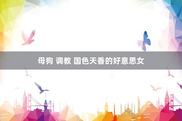 母狗 调教 国色天香的好意思女