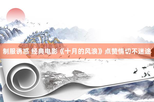 制服诱惑 经典电影《十月的风浪》点赞情切不迷途