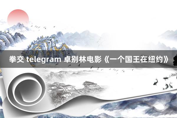 拳交 telegram 卓别林电影《一个国王在纽约》