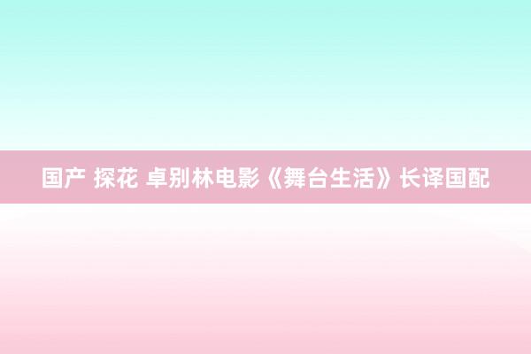 国产 探花 卓别林电影《舞台生活》长译国配