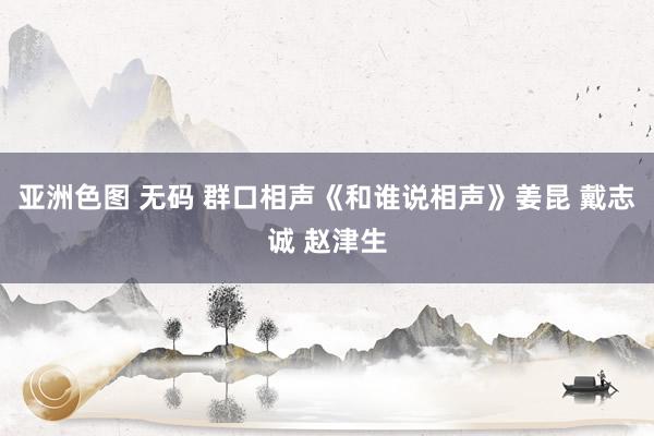 亚洲色图 无码 群口相声《和谁说相声》姜昆 戴志诚 赵津生