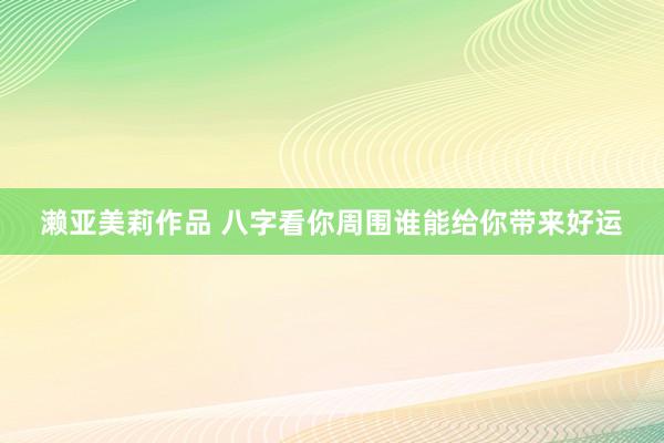 濑亚美莉作品 八字看你周围谁能给你带来好运