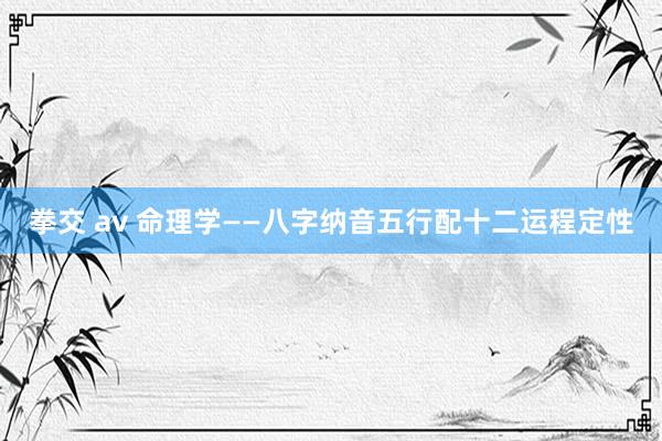 拳交 av 命理学——八字纳音五行配十二运程定性