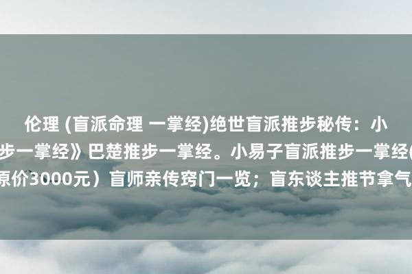 伦理 (盲派命理 一掌经)绝世盲派推步秘传：小易子巴楚推步《盲派推步一掌经》巴楚推步一掌经。小易子盲派推步一掌经(小易子)（原价3000元）盲师亲传窍门一览；盲东谈主推节拿气金口诀、推步一掌经衰败口诀录 ...