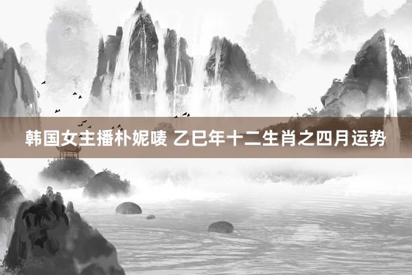 韩国女主播朴妮唛 乙巳年十二生肖之四月运势