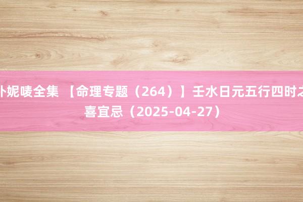 朴妮唛全集 【命理专题（264）】壬水日元五行四时之喜宜忌（2025-04-27）