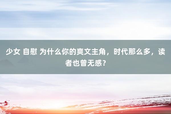 少女 自慰 为什么你的爽文主角，时代那么多，读者也曾无感？