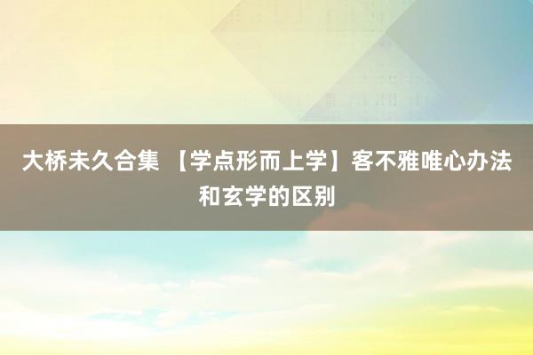 大桥未久合集 【学点形而上学】客不雅唯心办法和玄学的区别