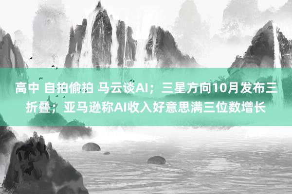 高中 自拍偷拍 马云谈AI；三星方向10月发布三折叠；亚马逊称AI收入好意思满三位数增长