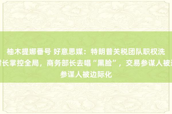 柚木提娜番号 好意思媒：特朗普关税团队职权洗牌，财长掌控全局，商务部长去唱“黑脸”，交易参谋人被边际化