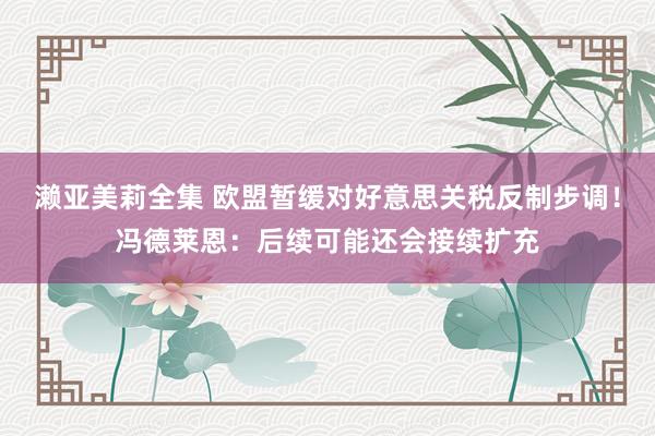 濑亚美莉全集 欧盟暂缓对好意思关税反制步调！冯德莱恩：后续可能还会接续扩充
